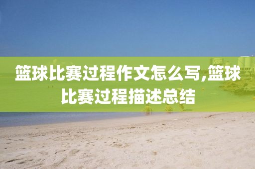篮球比赛过程作文怎么写,篮球比赛过程描述总结