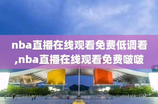 nba直播在线观看免费低调看,nba直播在线观看免费啵啵