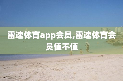 雷速体育app会员,雷速体育会员值不值
