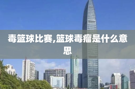 毒篮球比赛,篮球毒瘤是什么意思