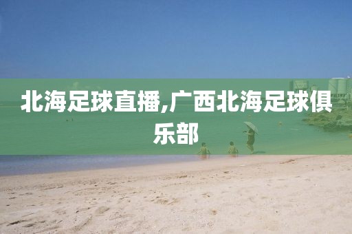 北海足球直播,广西北海足球俱乐部