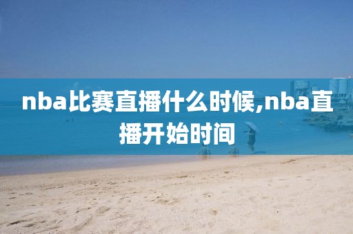 nba比赛直播什么时候,nba直播开始时间