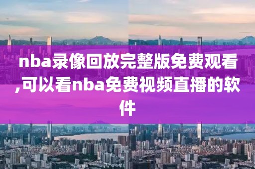 nba录像回放完整版免费观看,可以看nba免费视频直播的软件