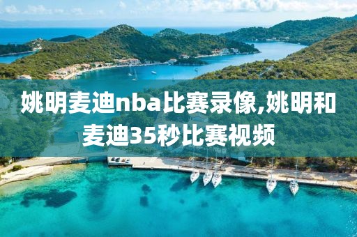 姚明麦迪nba比赛录像,姚明和麦迪35秒比赛视频