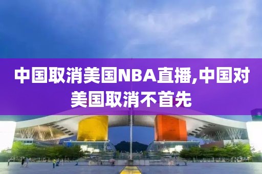 中国取消美国NBA直播,中国对美国取消不首先