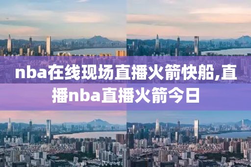 nba在线现场直播火箭快船,直播nba直播火箭今日