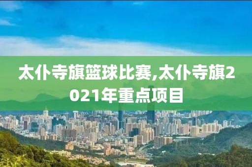 太仆寺旗篮球比赛,太仆寺旗2021年重点项目