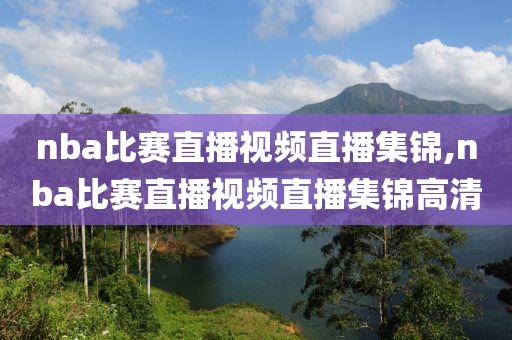 nba比赛直播视频直播集锦,nba比赛直播视频直播集锦高清