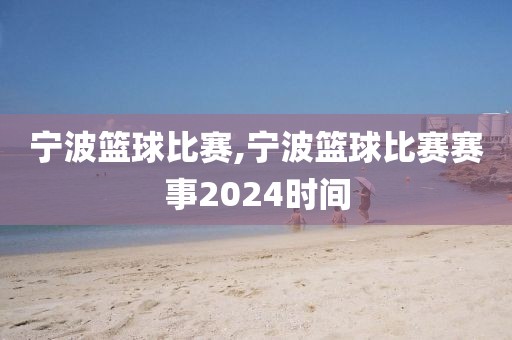 宁波篮球比赛,宁波篮球比赛赛事2024时间