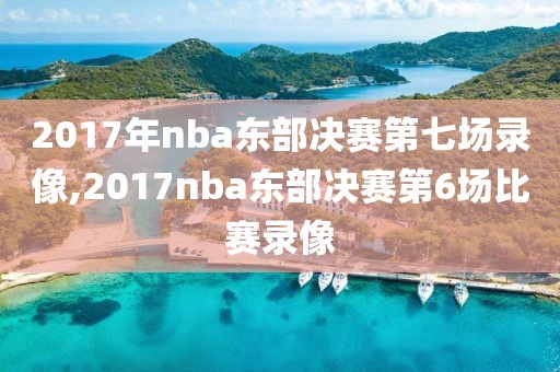 2017年nba东部决赛第七场录像,2017nba东部决赛第6场比赛录像