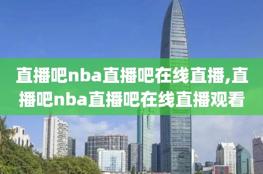 直播吧nba直播吧在线直播,直播吧nba直播吧在线直播观看