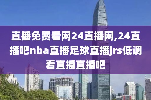 直播免费看网24直播网,24直播吧nba直播足球直播jrs低调看直播直播吧