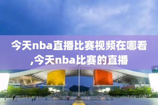 今天nba直播比赛视频在哪看,今天nba比赛的直播