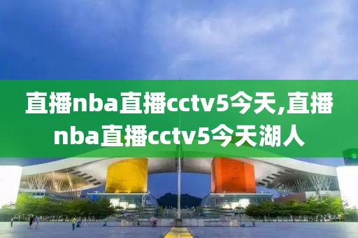 直播nba直播cctv5今天,直播nba直播cctv5今天湖人