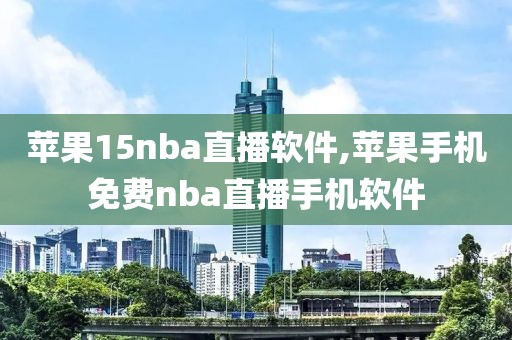 苹果15nba直播软件,苹果手机免费nba直播手机软件