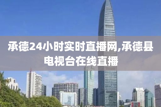 承德24小时实时直播网,承德县电视台在线直播