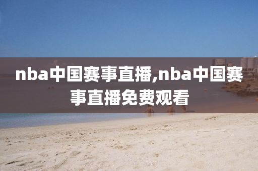 nba中国赛事直播,nba中国赛事直播免费观看