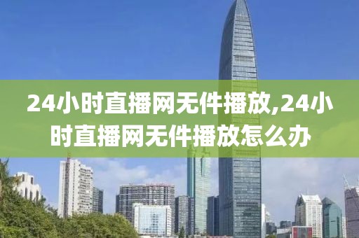 24小时直播网无件播放,24小时直播网无件播放怎么办