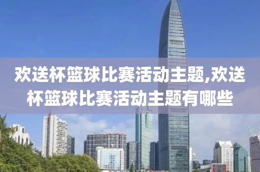 欢送杯篮球比赛活动主题,欢送杯篮球比赛活动主题有哪些