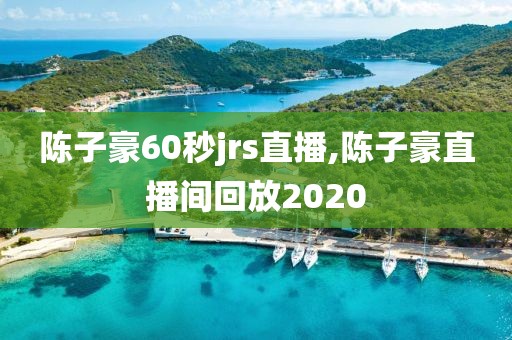 陈子豪60秒jrs直播,陈子豪直播间回放2020