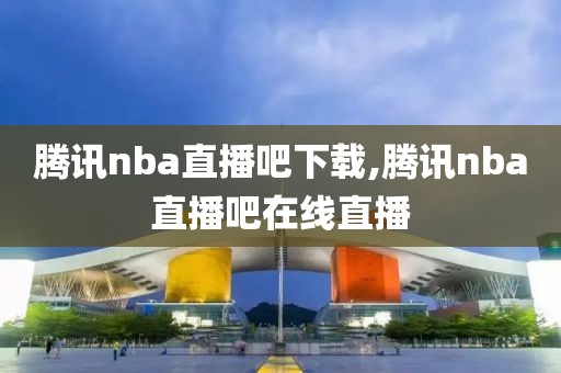 腾讯nba直播吧下载,腾讯nba直播吧在线直播