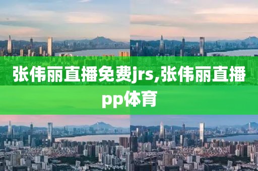 张伟丽直播免费jrs,张伟丽直播pp体育