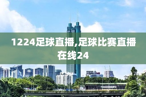 1224足球直播,足球比赛直播在线24