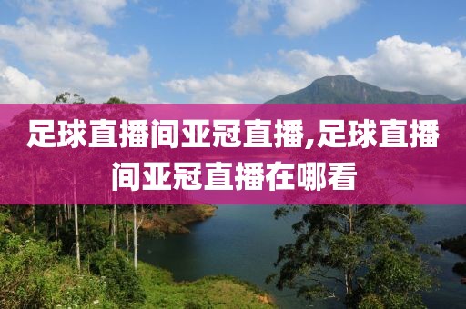 足球直播间亚冠直播,足球直播间亚冠直播在哪看