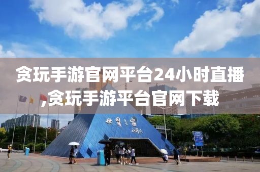 贪玩手游官网平台24小时直播,贪玩手游平台官网下载