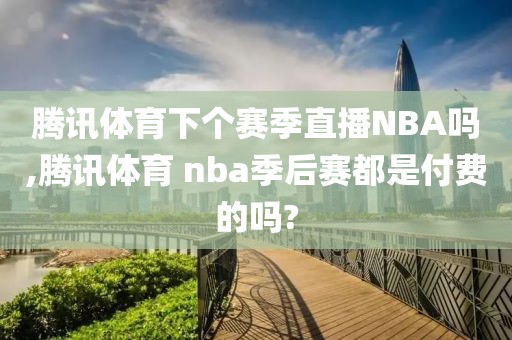 腾讯体育下个赛季直播NBA吗,腾讯体育 nba季后赛都是付费的吗?