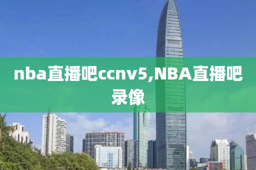 nba直播吧ccnv5,NBA直播吧录像