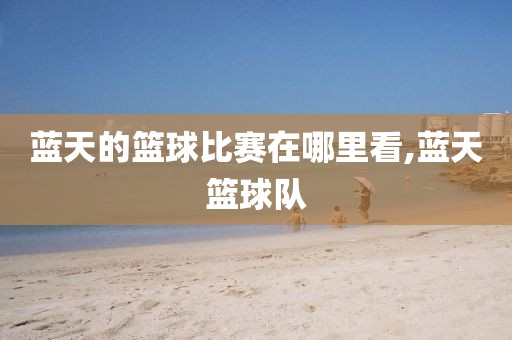 蓝天的篮球比赛在哪里看,蓝天篮球队
