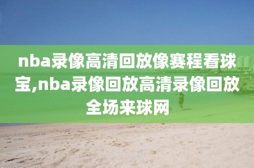 nba录像高清回放像赛程看球宝,nba录像回放高清录像回放全场来球网