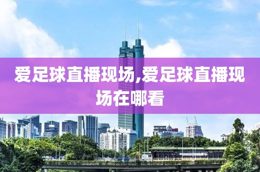 爱足球直播现场,爱足球直播现场在哪看