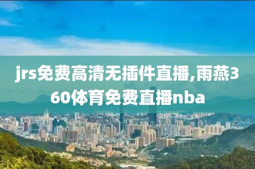 jrs免费高清无插件直播,雨燕360体育免费直播nba