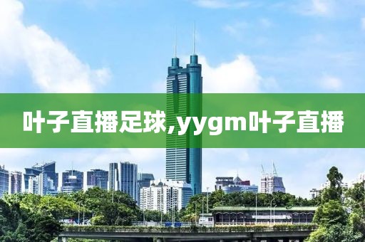 叶子直播足球,yygm叶子直播
