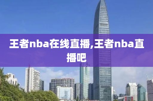 王者nba在线直播,王者nba直播吧