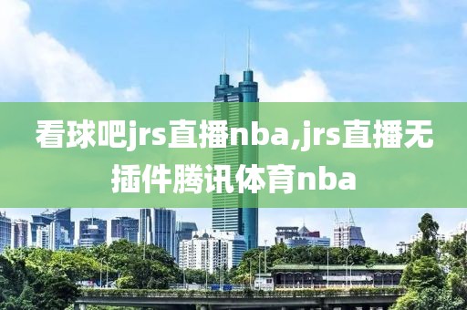 看球吧jrs直播nba,jrs直播无插件腾讯体育nba