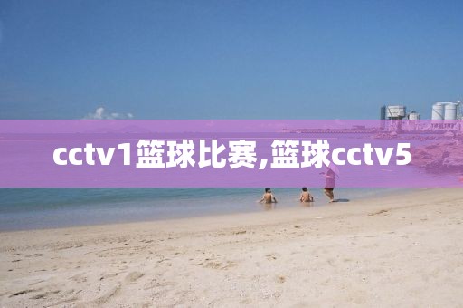 cctv1篮球比赛,篮球cctv5