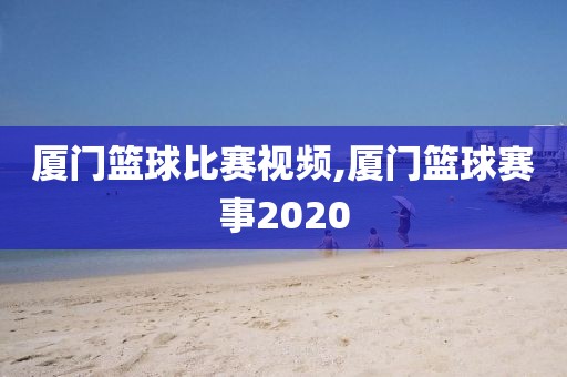 厦门篮球比赛视频,厦门篮球赛事2020