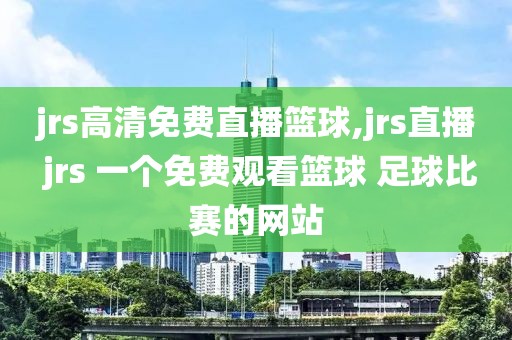 jrs高清免费直播篮球,jrs直播 jrs 一个免费观看篮球 足球比赛的网站