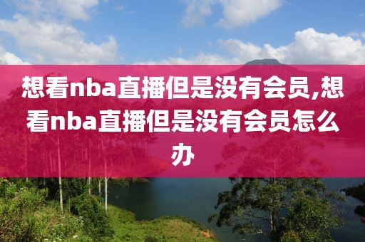 想看nba直播但是没有会员,想看nba直播但是没有会员怎么办