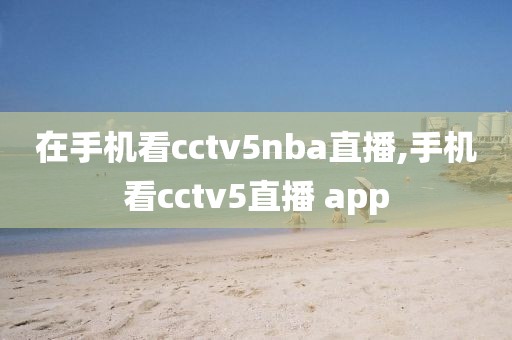 在手机看cctv5nba直播,手机看cctv5直播 app