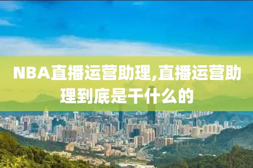 NBA直播运营助理,直播运营助理到底是干什么的
