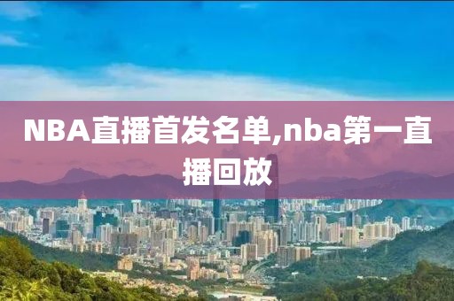 NBA直播首发名单,nba第一直播回放