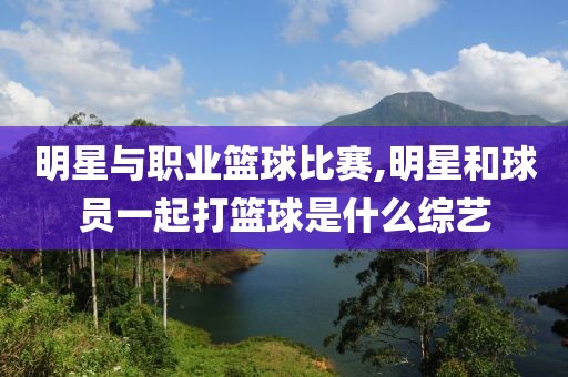明星与职业篮球比赛,明星和球员一起打篮球是什么综艺