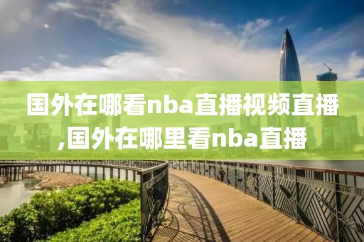 国外在哪看nba直播视频直播,国外在哪里看nba直播