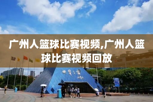 广州人篮球比赛视频,广州人篮球比赛视频回放