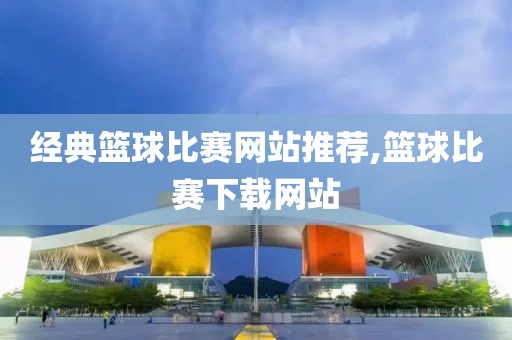 经典篮球比赛网站推荐,篮球比赛下载网站