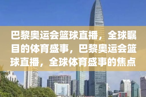 巴黎奥运会篮球直播，全球瞩目的体育盛事，巴黎奥运会篮球直播，全球体育盛事的焦点